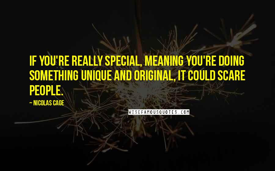 Nicolas Cage Quotes: If you're really special, meaning you're doing something unique and original, it could scare people.