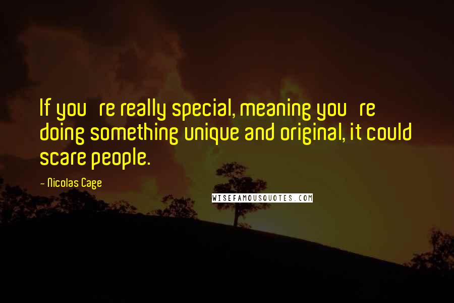 Nicolas Cage Quotes: If you're really special, meaning you're doing something unique and original, it could scare people.