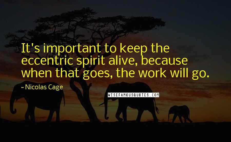 Nicolas Cage Quotes: It's important to keep the eccentric spirit alive, because when that goes, the work will go.