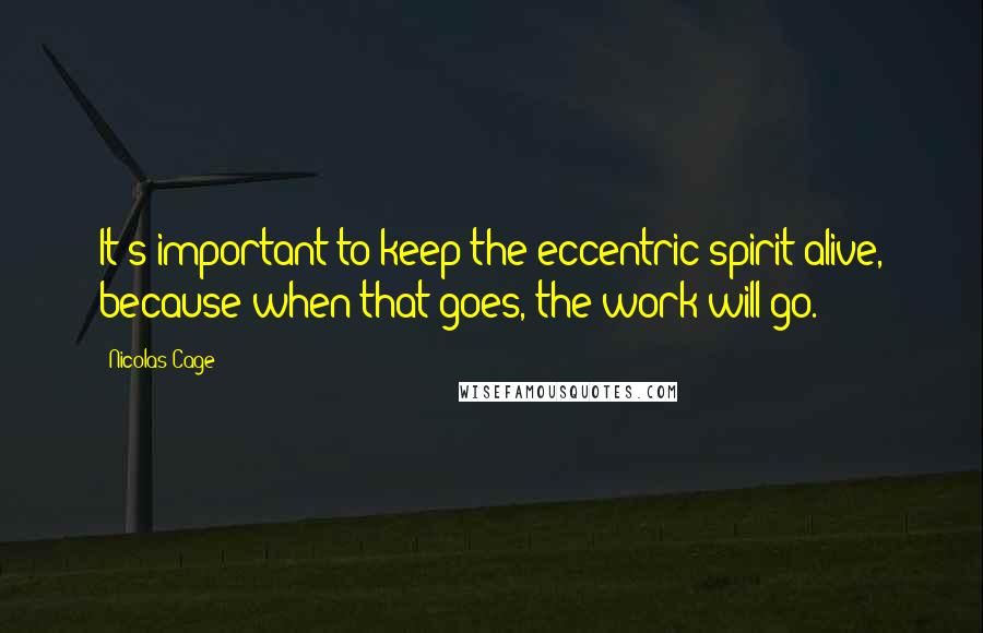 Nicolas Cage Quotes: It's important to keep the eccentric spirit alive, because when that goes, the work will go.