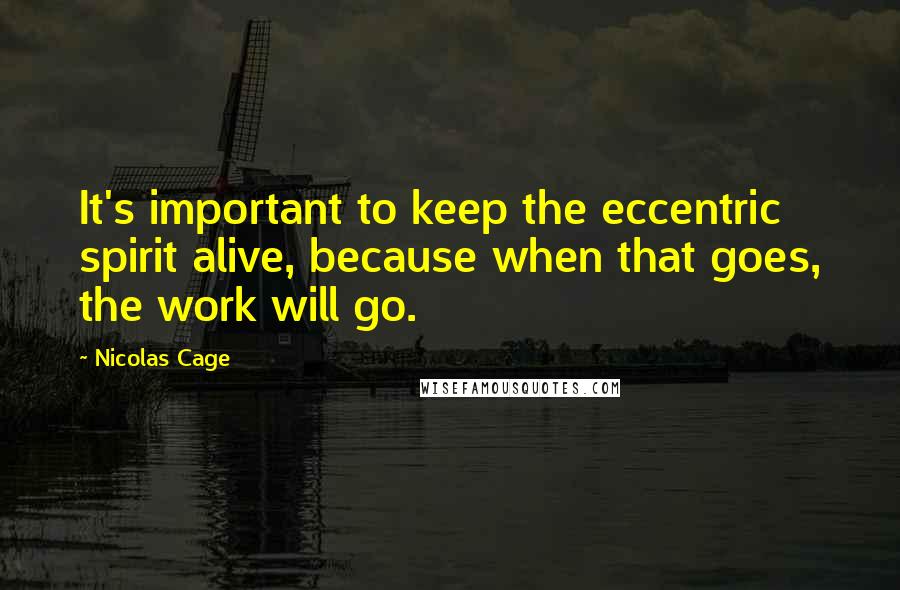 Nicolas Cage Quotes: It's important to keep the eccentric spirit alive, because when that goes, the work will go.