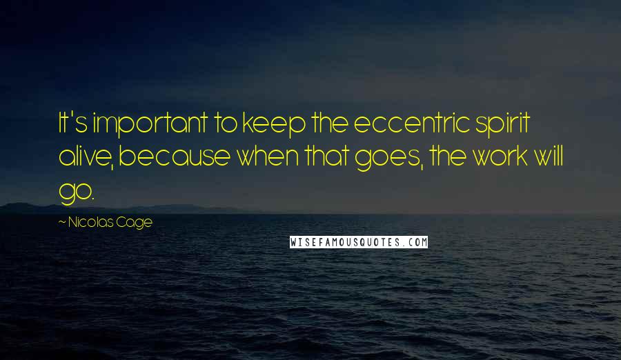 Nicolas Cage Quotes: It's important to keep the eccentric spirit alive, because when that goes, the work will go.