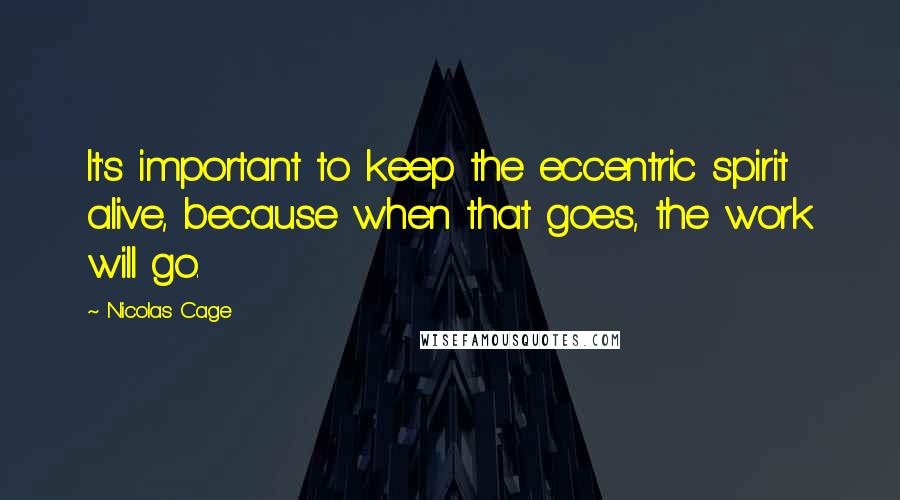 Nicolas Cage Quotes: It's important to keep the eccentric spirit alive, because when that goes, the work will go.