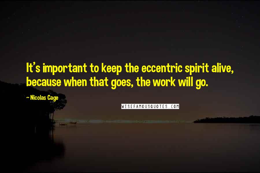 Nicolas Cage Quotes: It's important to keep the eccentric spirit alive, because when that goes, the work will go.