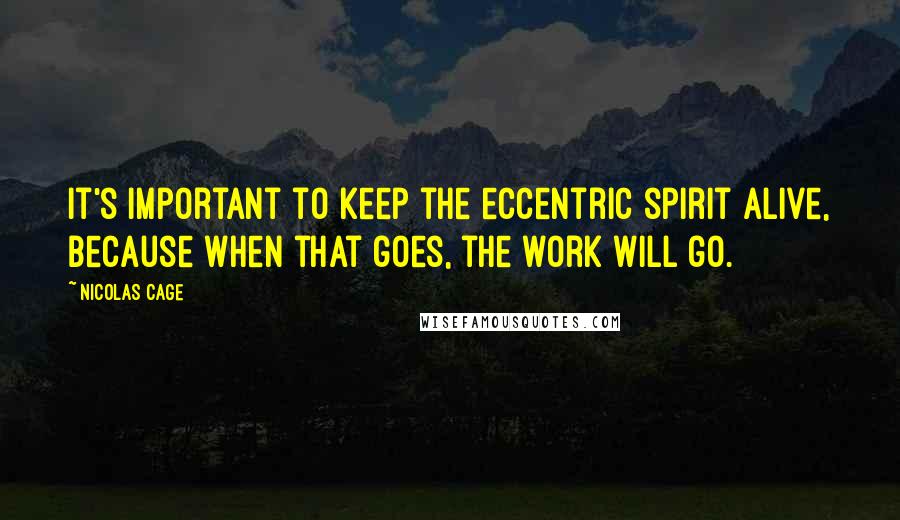 Nicolas Cage Quotes: It's important to keep the eccentric spirit alive, because when that goes, the work will go.
