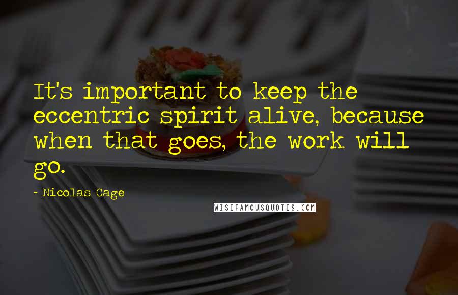 Nicolas Cage Quotes: It's important to keep the eccentric spirit alive, because when that goes, the work will go.