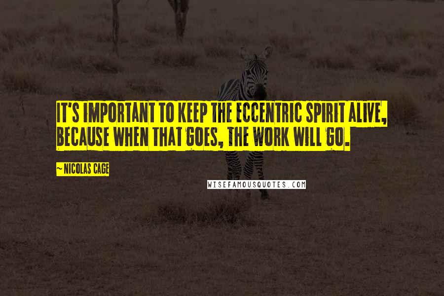 Nicolas Cage Quotes: It's important to keep the eccentric spirit alive, because when that goes, the work will go.
