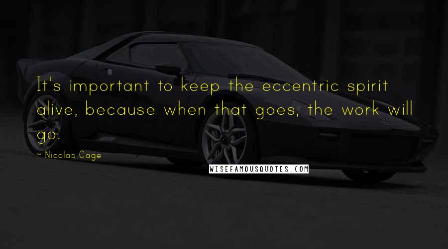 Nicolas Cage Quotes: It's important to keep the eccentric spirit alive, because when that goes, the work will go.