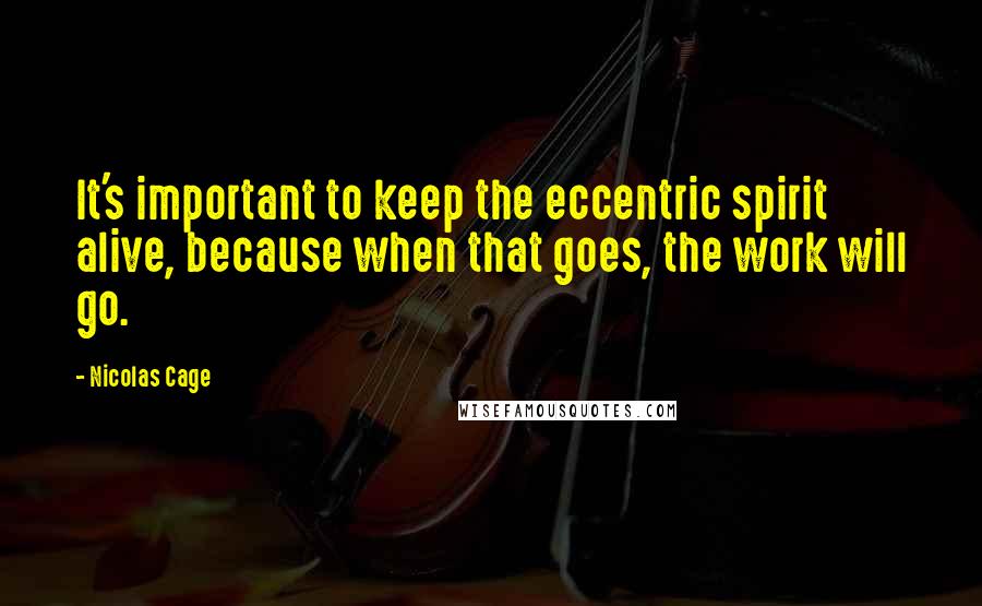 Nicolas Cage Quotes: It's important to keep the eccentric spirit alive, because when that goes, the work will go.