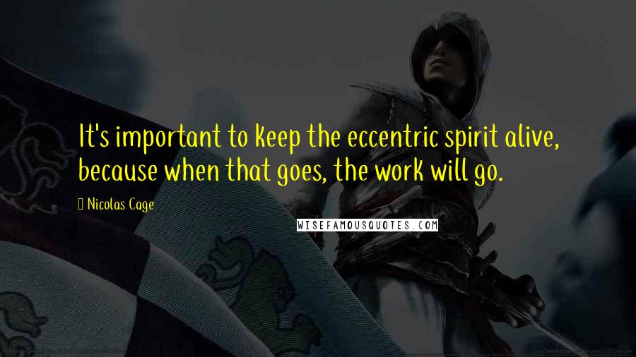 Nicolas Cage Quotes: It's important to keep the eccentric spirit alive, because when that goes, the work will go.
