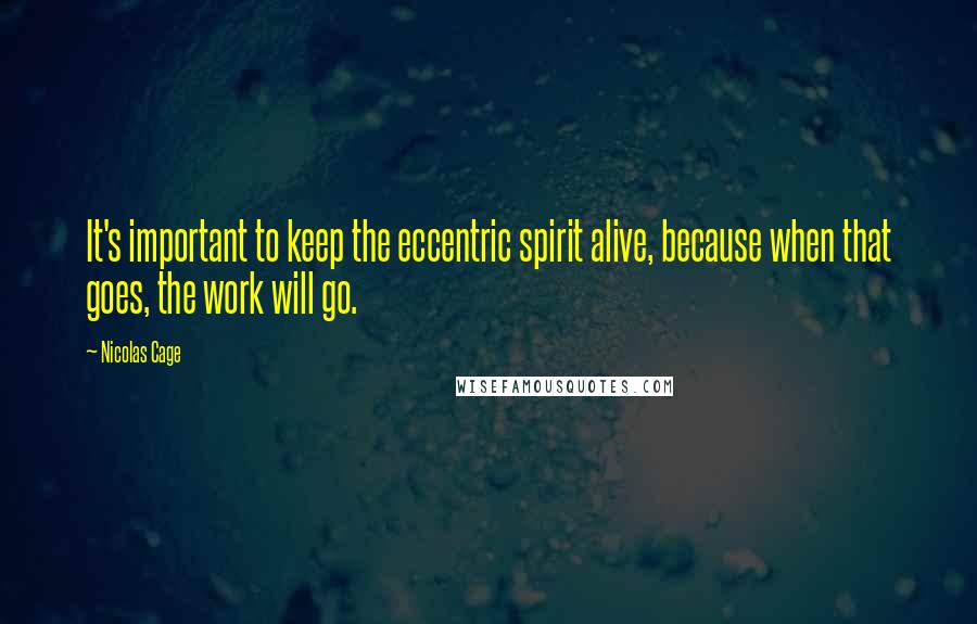 Nicolas Cage Quotes: It's important to keep the eccentric spirit alive, because when that goes, the work will go.