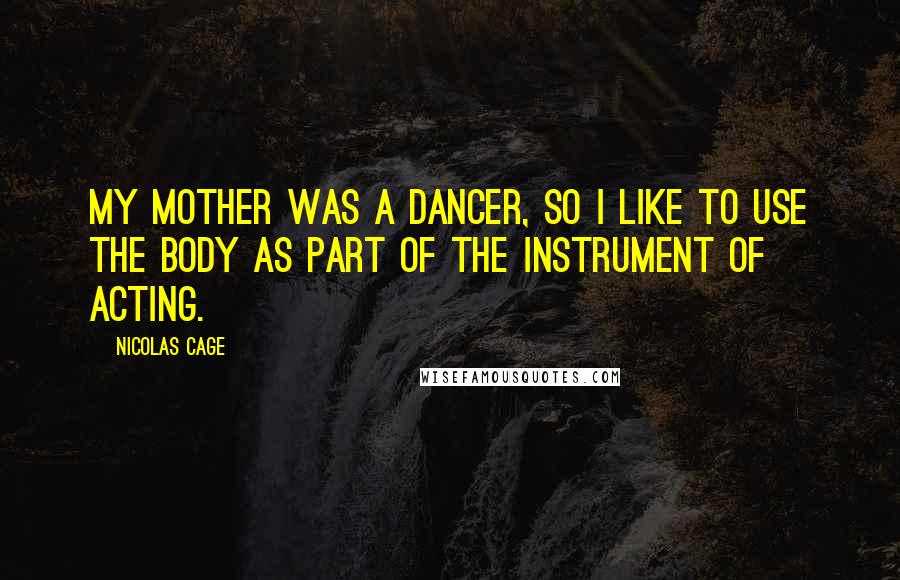 Nicolas Cage Quotes: My mother was a dancer, so I like to use the body as part of the instrument of acting.