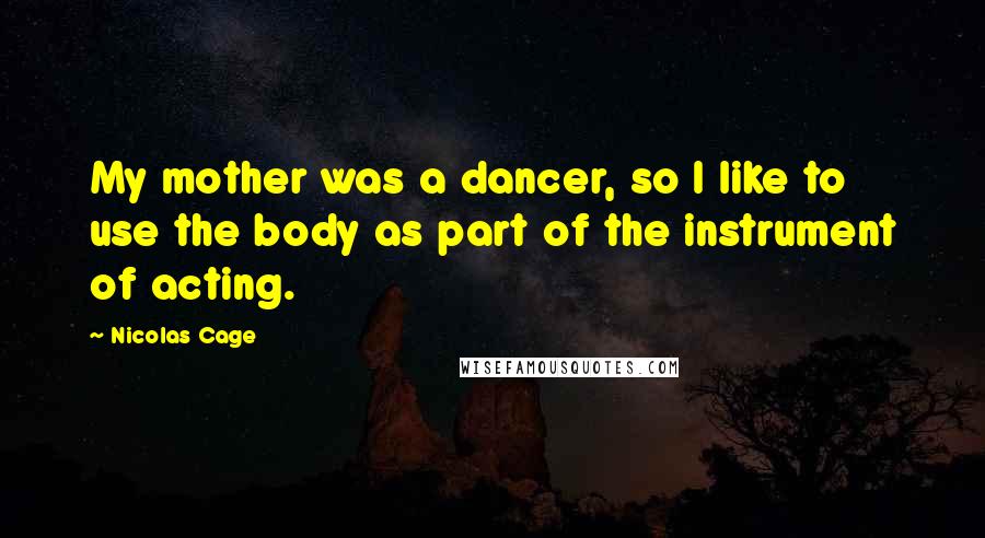 Nicolas Cage Quotes: My mother was a dancer, so I like to use the body as part of the instrument of acting.