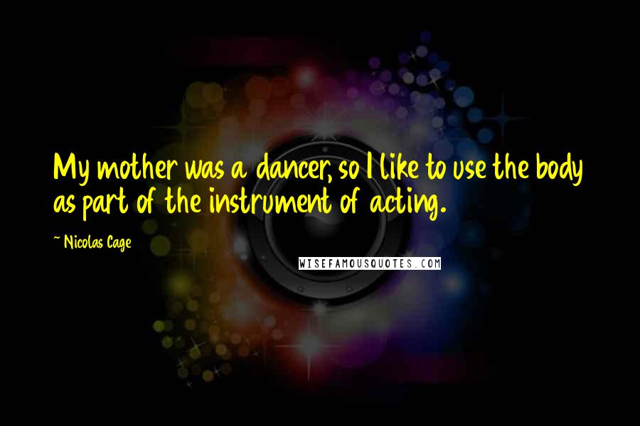 Nicolas Cage Quotes: My mother was a dancer, so I like to use the body as part of the instrument of acting.