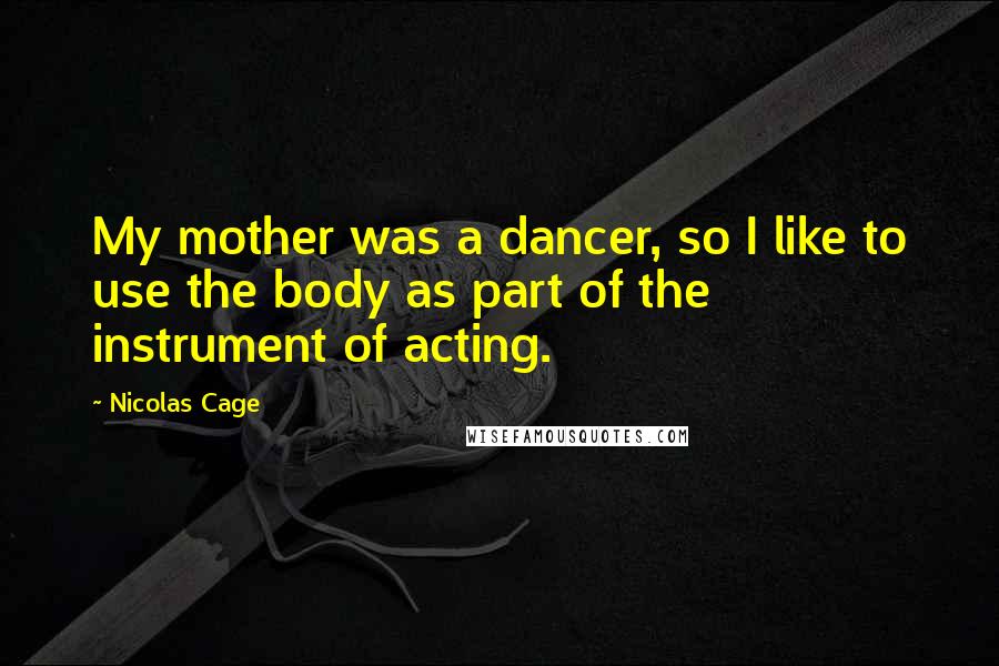 Nicolas Cage Quotes: My mother was a dancer, so I like to use the body as part of the instrument of acting.