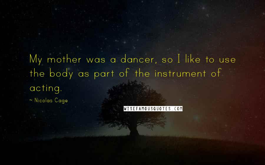 Nicolas Cage Quotes: My mother was a dancer, so I like to use the body as part of the instrument of acting.