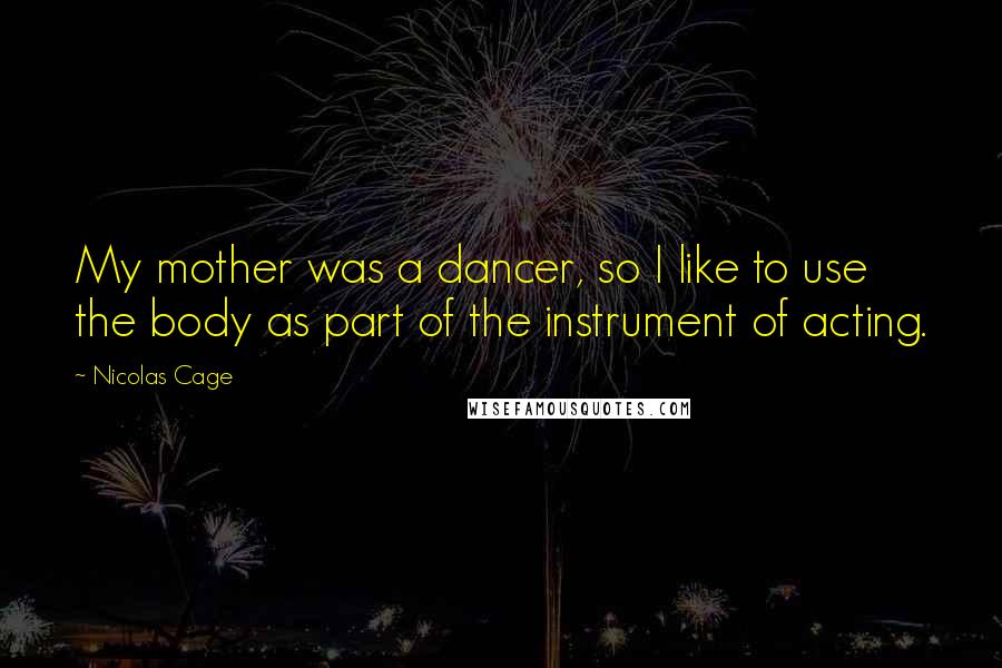 Nicolas Cage Quotes: My mother was a dancer, so I like to use the body as part of the instrument of acting.