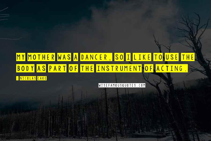 Nicolas Cage Quotes: My mother was a dancer, so I like to use the body as part of the instrument of acting.