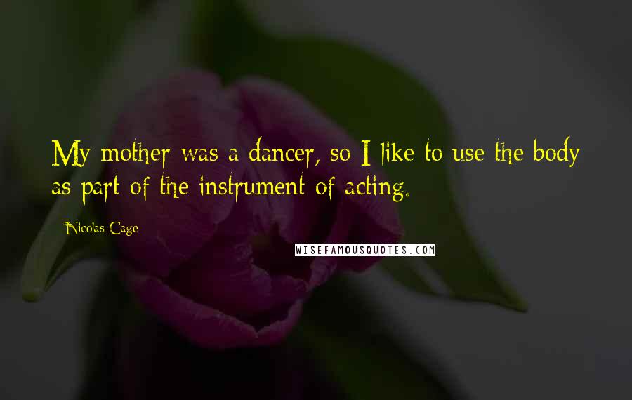 Nicolas Cage Quotes: My mother was a dancer, so I like to use the body as part of the instrument of acting.