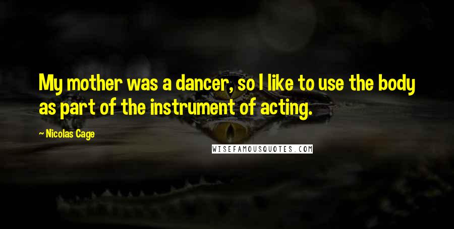 Nicolas Cage Quotes: My mother was a dancer, so I like to use the body as part of the instrument of acting.