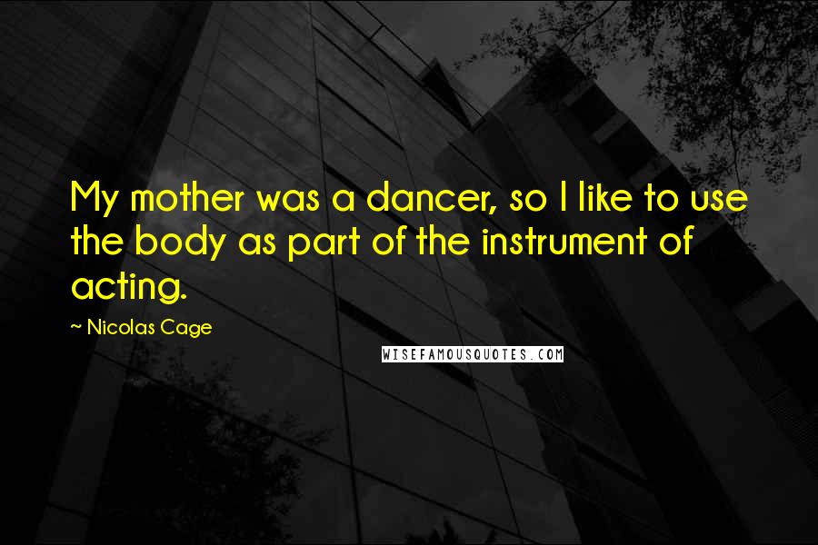 Nicolas Cage Quotes: My mother was a dancer, so I like to use the body as part of the instrument of acting.