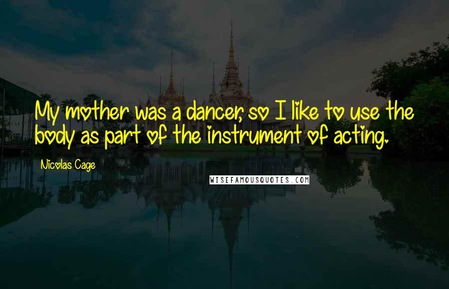 Nicolas Cage Quotes: My mother was a dancer, so I like to use the body as part of the instrument of acting.