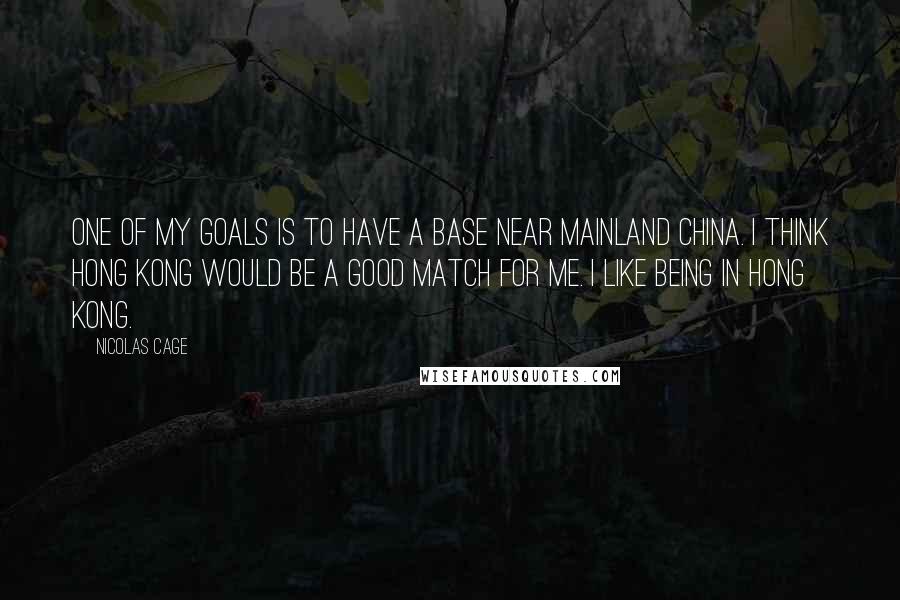 Nicolas Cage Quotes: One of my goals is to have a base near mainland China. I think Hong Kong would be a good match for me. I like being in Hong Kong.
