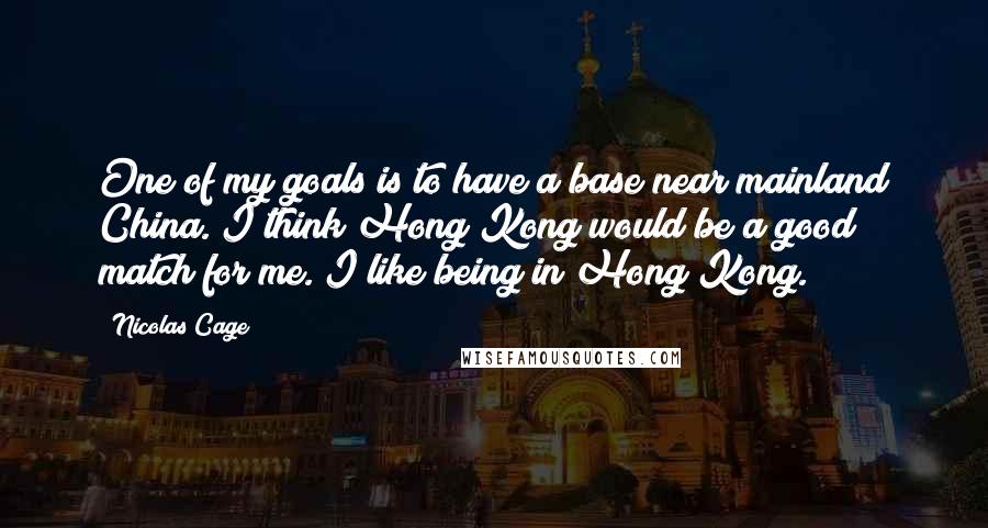 Nicolas Cage Quotes: One of my goals is to have a base near mainland China. I think Hong Kong would be a good match for me. I like being in Hong Kong.