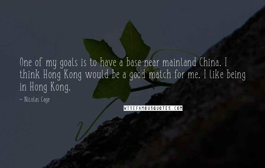 Nicolas Cage Quotes: One of my goals is to have a base near mainland China. I think Hong Kong would be a good match for me. I like being in Hong Kong.