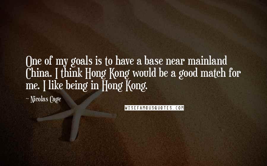 Nicolas Cage Quotes: One of my goals is to have a base near mainland China. I think Hong Kong would be a good match for me. I like being in Hong Kong.