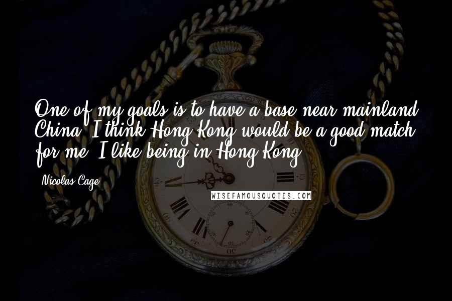 Nicolas Cage Quotes: One of my goals is to have a base near mainland China. I think Hong Kong would be a good match for me. I like being in Hong Kong.
