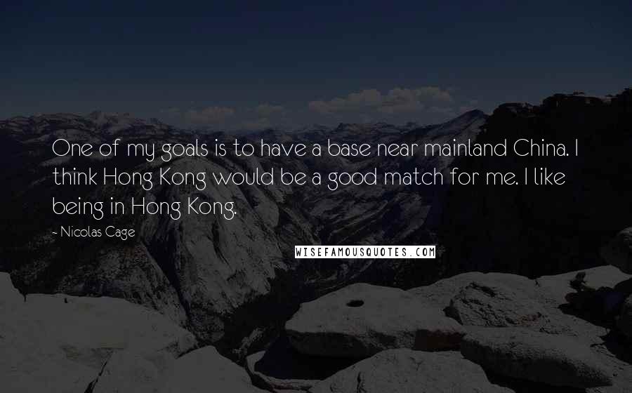 Nicolas Cage Quotes: One of my goals is to have a base near mainland China. I think Hong Kong would be a good match for me. I like being in Hong Kong.