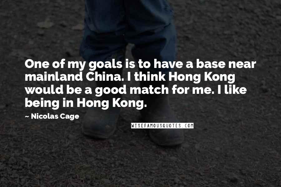 Nicolas Cage Quotes: One of my goals is to have a base near mainland China. I think Hong Kong would be a good match for me. I like being in Hong Kong.