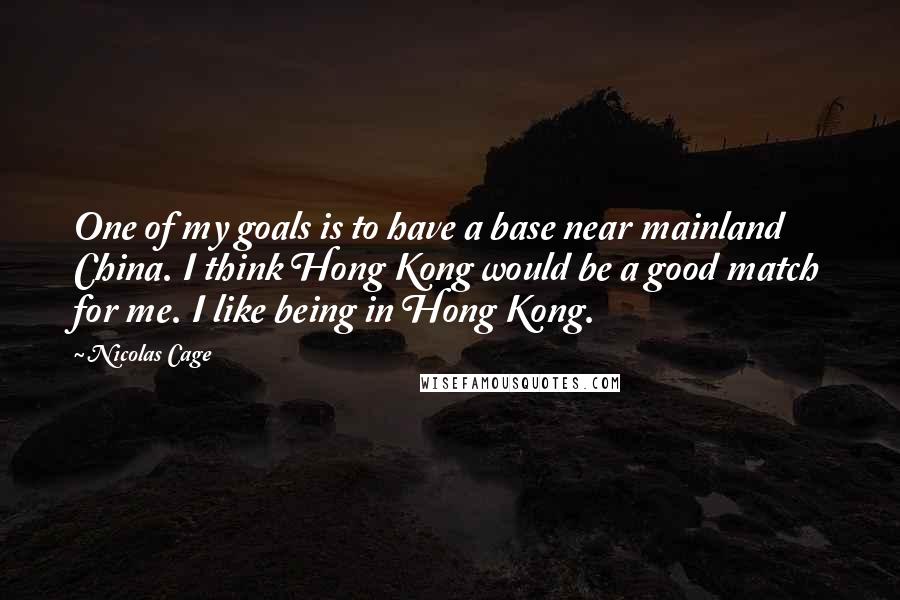 Nicolas Cage Quotes: One of my goals is to have a base near mainland China. I think Hong Kong would be a good match for me. I like being in Hong Kong.