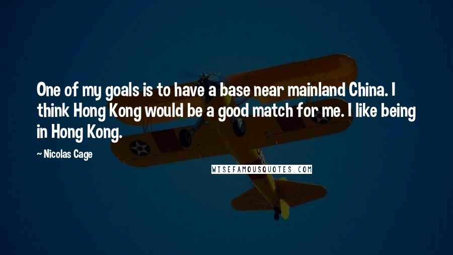 Nicolas Cage Quotes: One of my goals is to have a base near mainland China. I think Hong Kong would be a good match for me. I like being in Hong Kong.