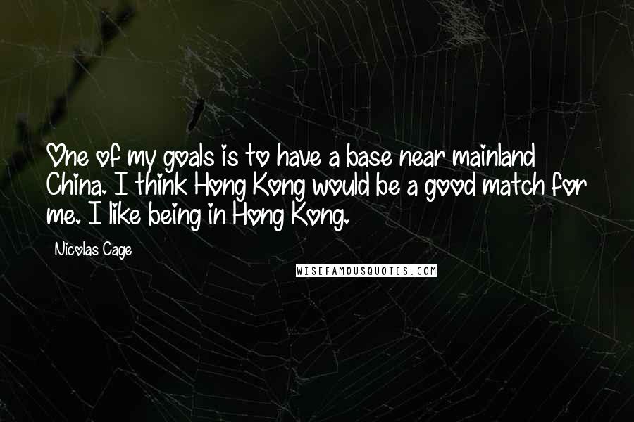Nicolas Cage Quotes: One of my goals is to have a base near mainland China. I think Hong Kong would be a good match for me. I like being in Hong Kong.