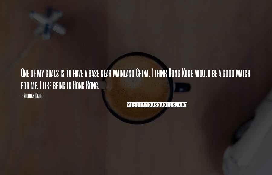 Nicolas Cage Quotes: One of my goals is to have a base near mainland China. I think Hong Kong would be a good match for me. I like being in Hong Kong.