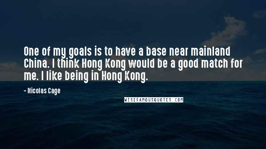 Nicolas Cage Quotes: One of my goals is to have a base near mainland China. I think Hong Kong would be a good match for me. I like being in Hong Kong.