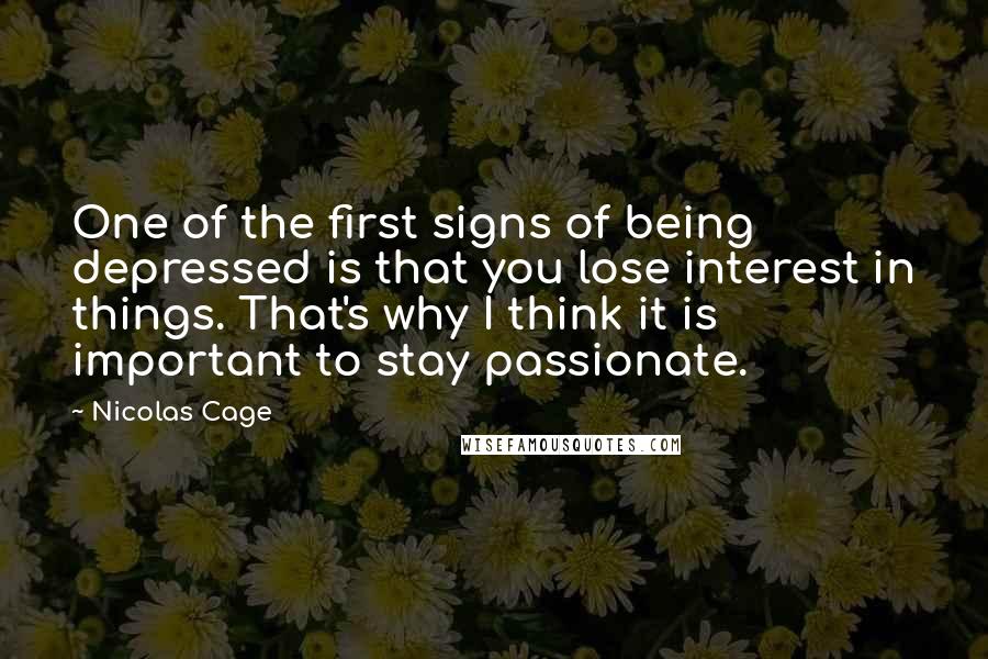 Nicolas Cage Quotes: One of the first signs of being depressed is that you lose interest in things. That's why I think it is important to stay passionate.