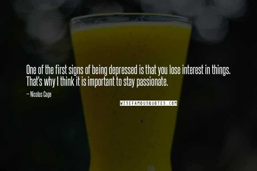 Nicolas Cage Quotes: One of the first signs of being depressed is that you lose interest in things. That's why I think it is important to stay passionate.