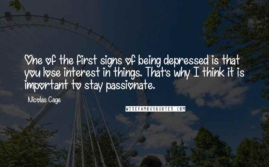 Nicolas Cage Quotes: One of the first signs of being depressed is that you lose interest in things. That's why I think it is important to stay passionate.