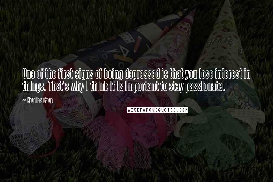 Nicolas Cage Quotes: One of the first signs of being depressed is that you lose interest in things. That's why I think it is important to stay passionate.