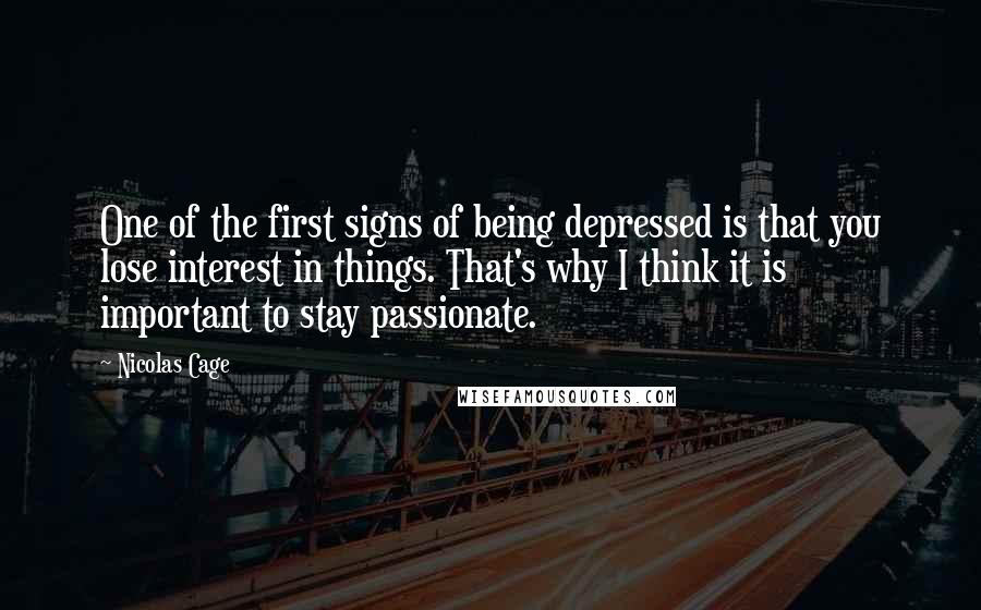 Nicolas Cage Quotes: One of the first signs of being depressed is that you lose interest in things. That's why I think it is important to stay passionate.