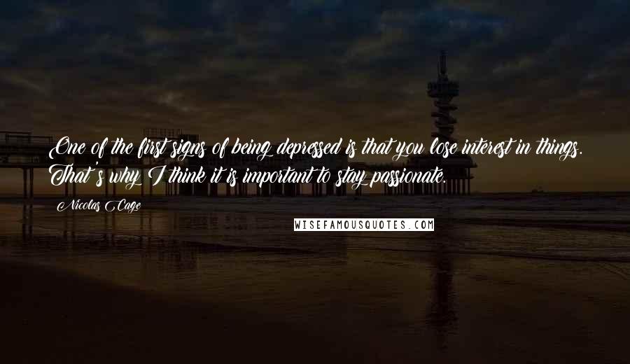 Nicolas Cage Quotes: One of the first signs of being depressed is that you lose interest in things. That's why I think it is important to stay passionate.