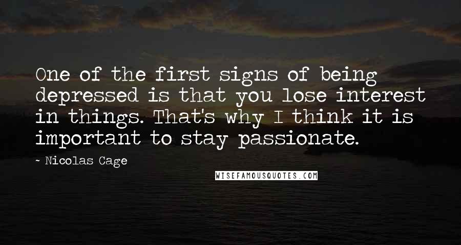 Nicolas Cage Quotes: One of the first signs of being depressed is that you lose interest in things. That's why I think it is important to stay passionate.