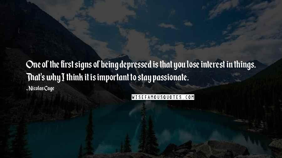 Nicolas Cage Quotes: One of the first signs of being depressed is that you lose interest in things. That's why I think it is important to stay passionate.