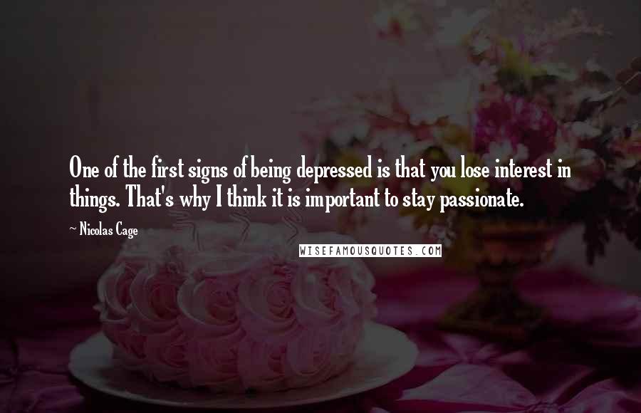 Nicolas Cage Quotes: One of the first signs of being depressed is that you lose interest in things. That's why I think it is important to stay passionate.