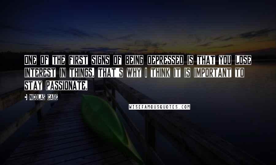 Nicolas Cage Quotes: One of the first signs of being depressed is that you lose interest in things. That's why I think it is important to stay passionate.