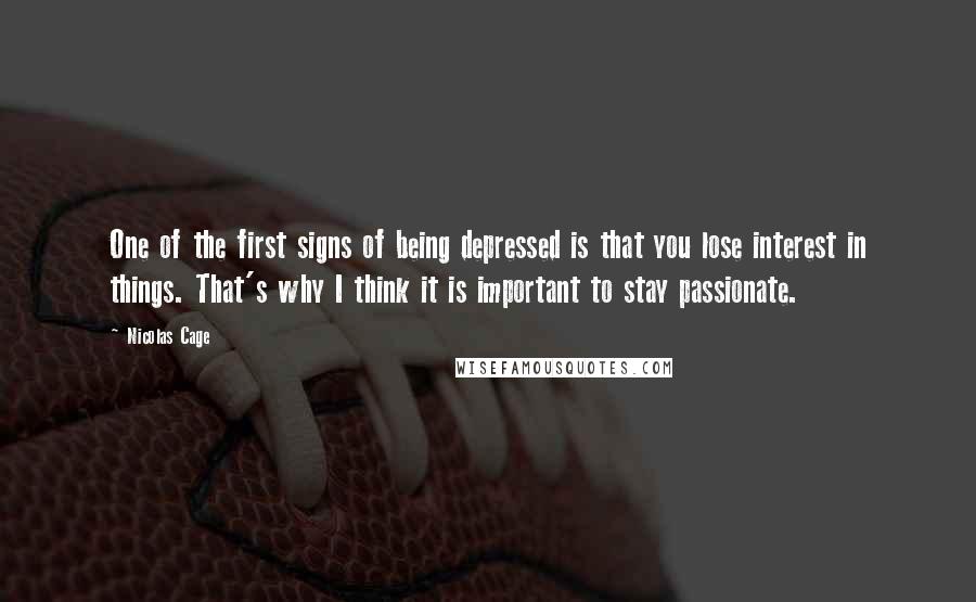 Nicolas Cage Quotes: One of the first signs of being depressed is that you lose interest in things. That's why I think it is important to stay passionate.