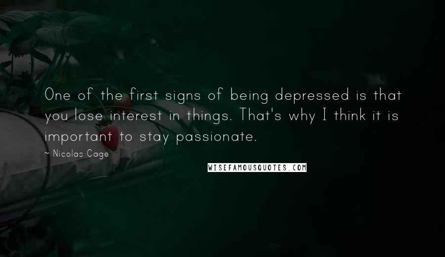 Nicolas Cage Quotes: One of the first signs of being depressed is that you lose interest in things. That's why I think it is important to stay passionate.